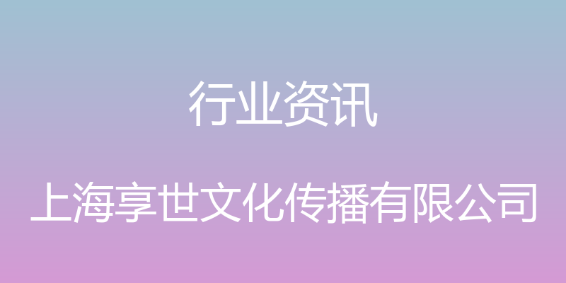 行业资讯 - 上海享世文化传播有限公司