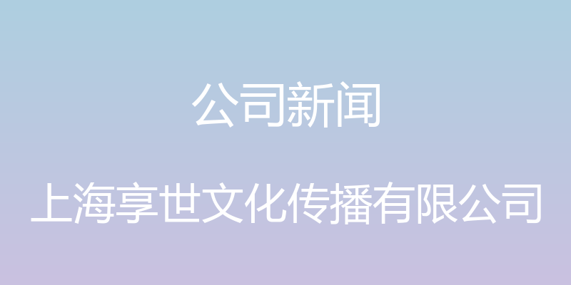 公司新闻 - 上海享世文化传播有限公司